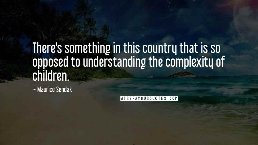 Maurice Sendak Quotes: There's something in this country that is so opposed to understanding the complexity of children.