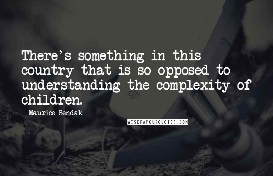 Maurice Sendak Quotes: There's something in this country that is so opposed to understanding the complexity of children.