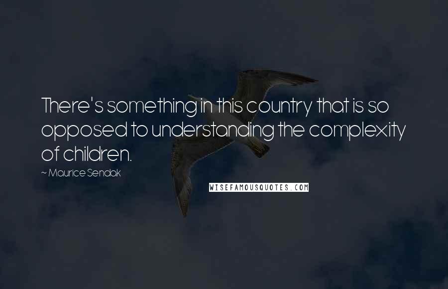 Maurice Sendak Quotes: There's something in this country that is so opposed to understanding the complexity of children.