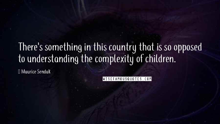 Maurice Sendak Quotes: There's something in this country that is so opposed to understanding the complexity of children.