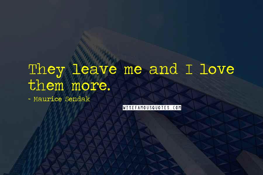 Maurice Sendak Quotes: They leave me and I love them more.