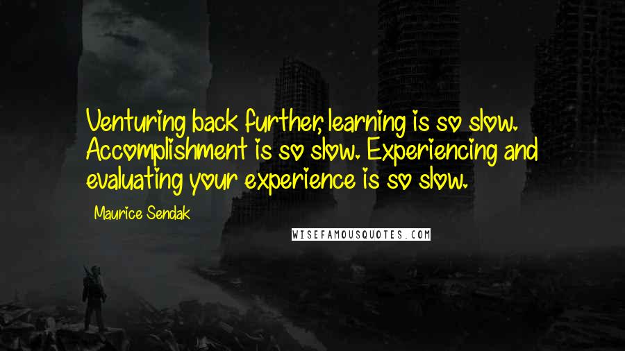 Maurice Sendak Quotes: Venturing back further, learning is so slow. Accomplishment is so slow. Experiencing and evaluating your experience is so slow.