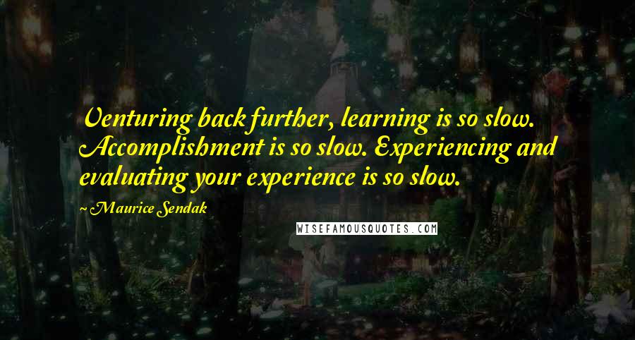Maurice Sendak Quotes: Venturing back further, learning is so slow. Accomplishment is so slow. Experiencing and evaluating your experience is so slow.