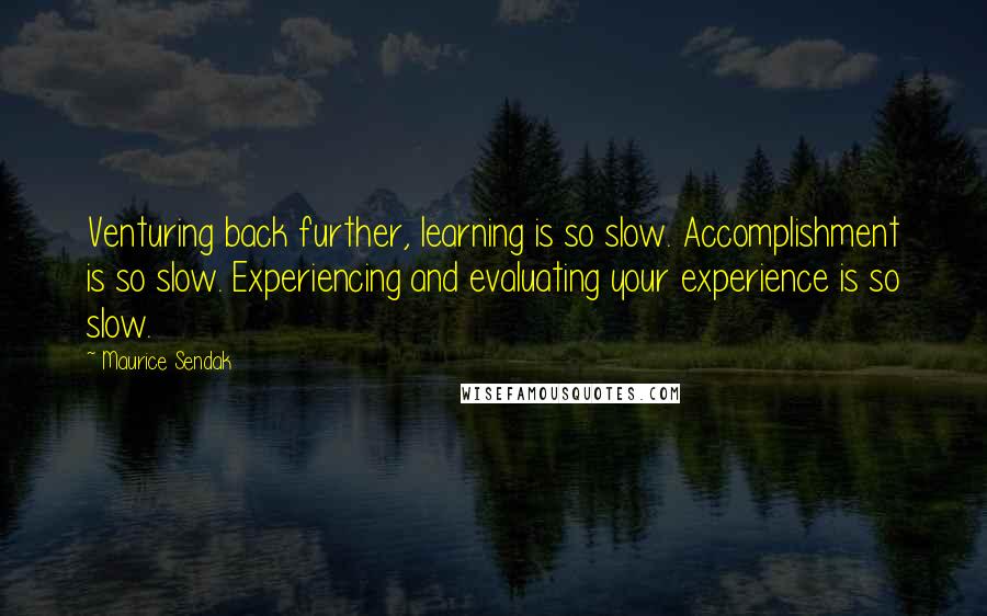 Maurice Sendak Quotes: Venturing back further, learning is so slow. Accomplishment is so slow. Experiencing and evaluating your experience is so slow.