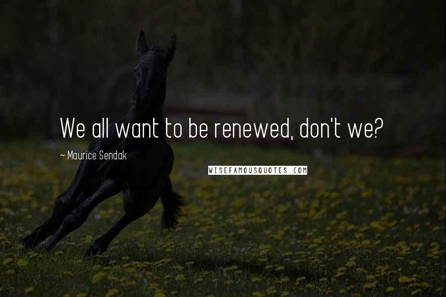 Maurice Sendak Quotes: We all want to be renewed, don't we?