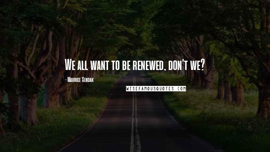 Maurice Sendak Quotes: We all want to be renewed, don't we?