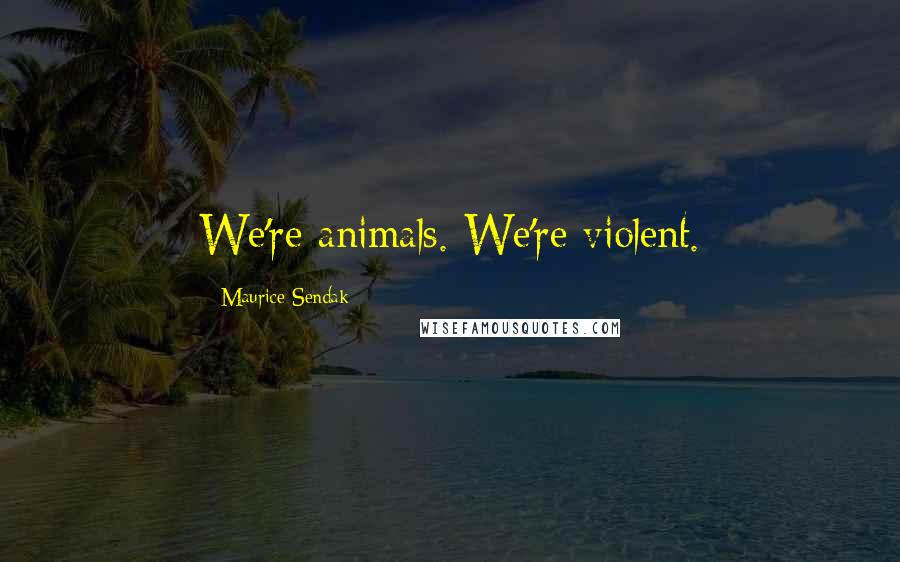 Maurice Sendak Quotes: We're animals. We're violent.