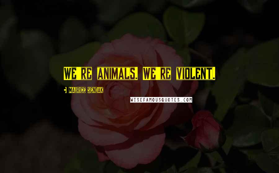 Maurice Sendak Quotes: We're animals. We're violent.