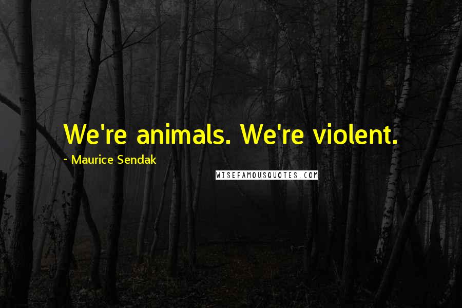 Maurice Sendak Quotes: We're animals. We're violent.