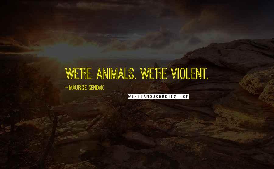 Maurice Sendak Quotes: We're animals. We're violent.