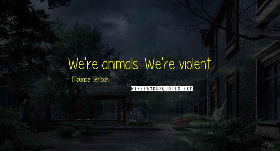 Maurice Sendak Quotes: We're animals. We're violent.