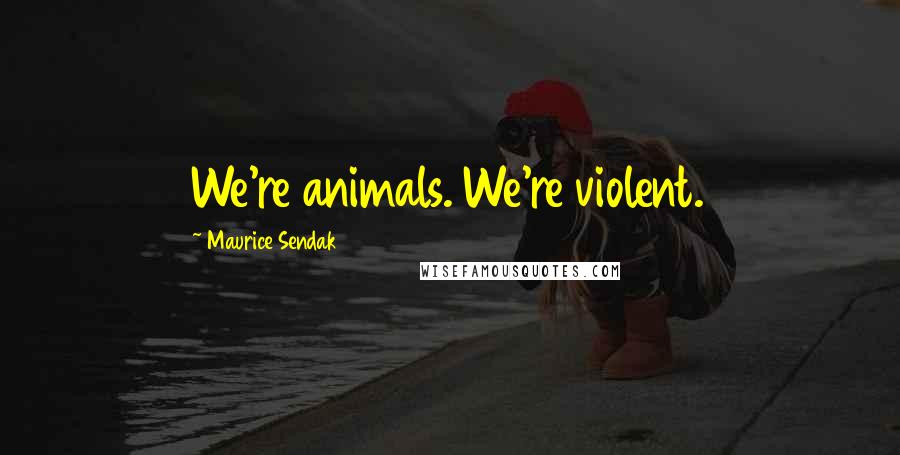 Maurice Sendak Quotes: We're animals. We're violent.