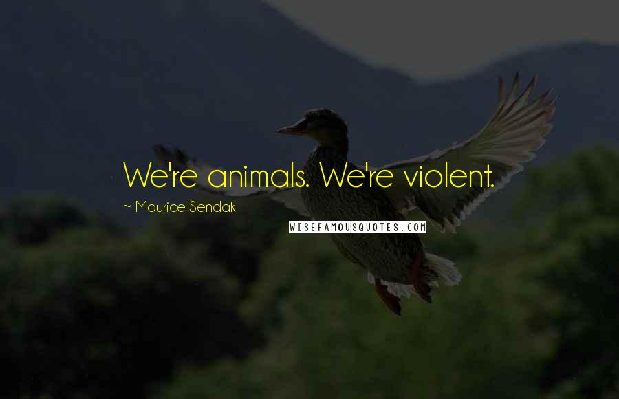 Maurice Sendak Quotes: We're animals. We're violent.