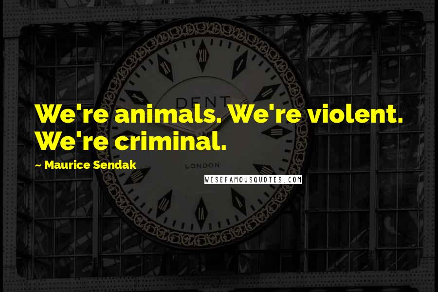 Maurice Sendak Quotes: We're animals. We're violent. We're criminal.