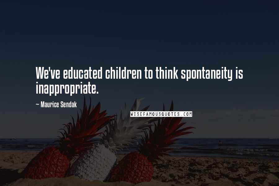 Maurice Sendak Quotes: We've educated children to think spontaneity is inappropriate.