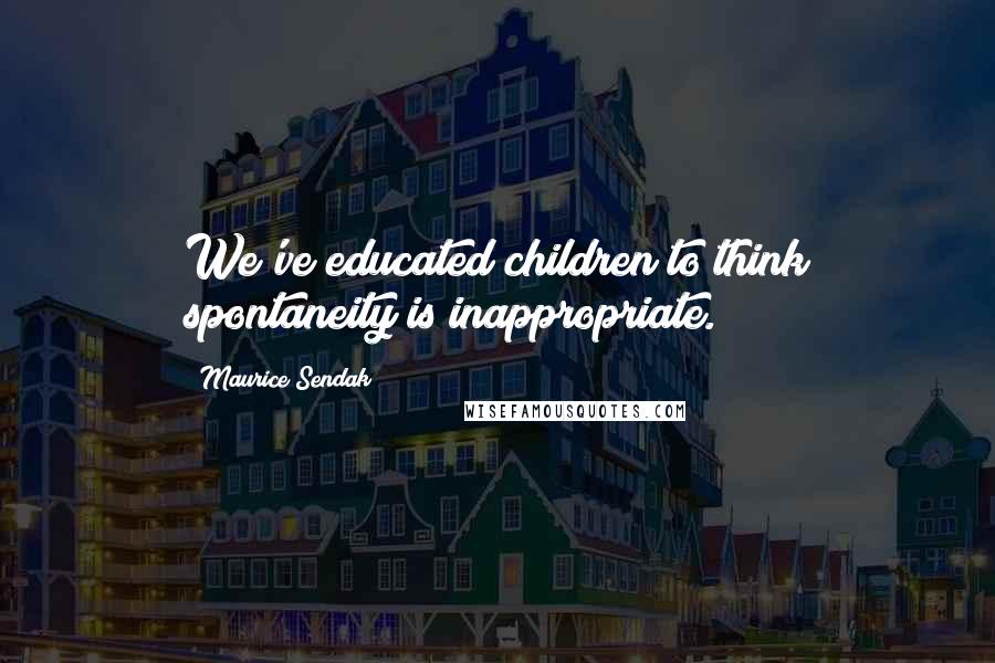 Maurice Sendak Quotes: We've educated children to think spontaneity is inappropriate.