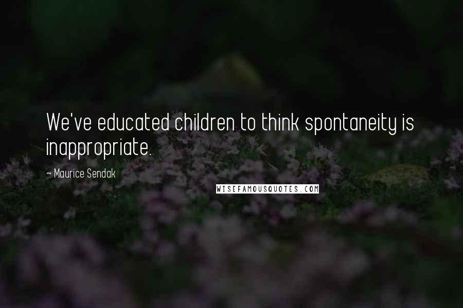 Maurice Sendak Quotes: We've educated children to think spontaneity is inappropriate.