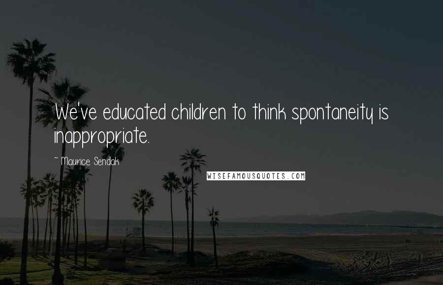 Maurice Sendak Quotes: We've educated children to think spontaneity is inappropriate.