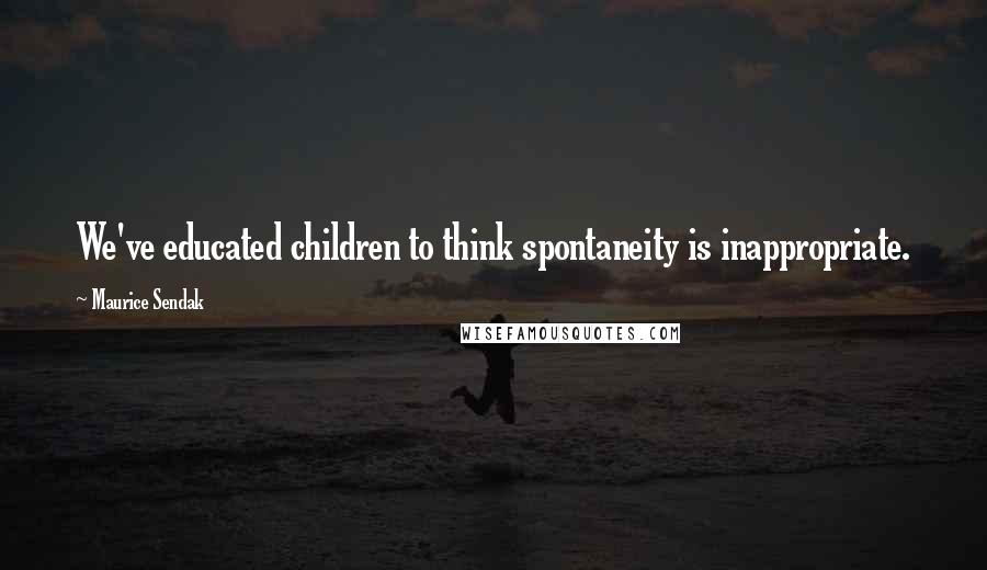 Maurice Sendak Quotes: We've educated children to think spontaneity is inappropriate.