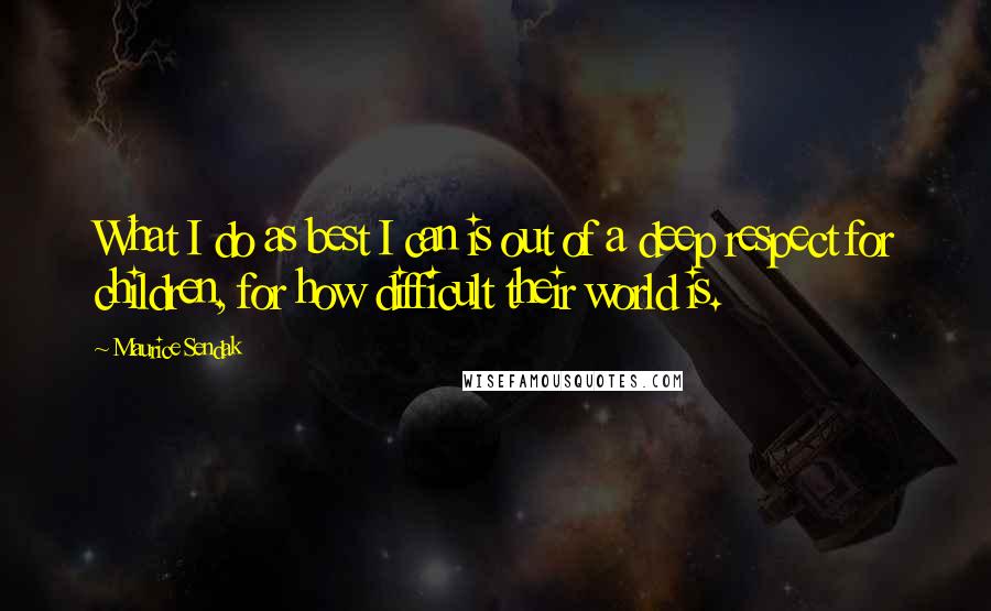 Maurice Sendak Quotes: What I do as best I can is out of a deep respect for children, for how difficult their world is.