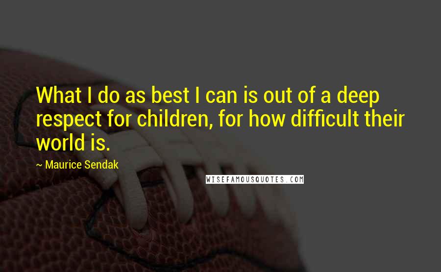 Maurice Sendak Quotes: What I do as best I can is out of a deep respect for children, for how difficult their world is.