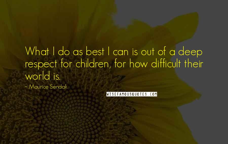 Maurice Sendak Quotes: What I do as best I can is out of a deep respect for children, for how difficult their world is.