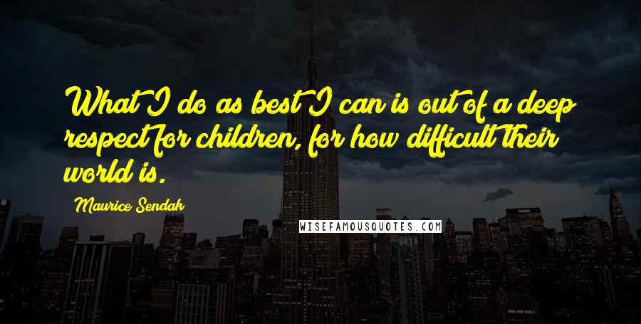 Maurice Sendak Quotes: What I do as best I can is out of a deep respect for children, for how difficult their world is.