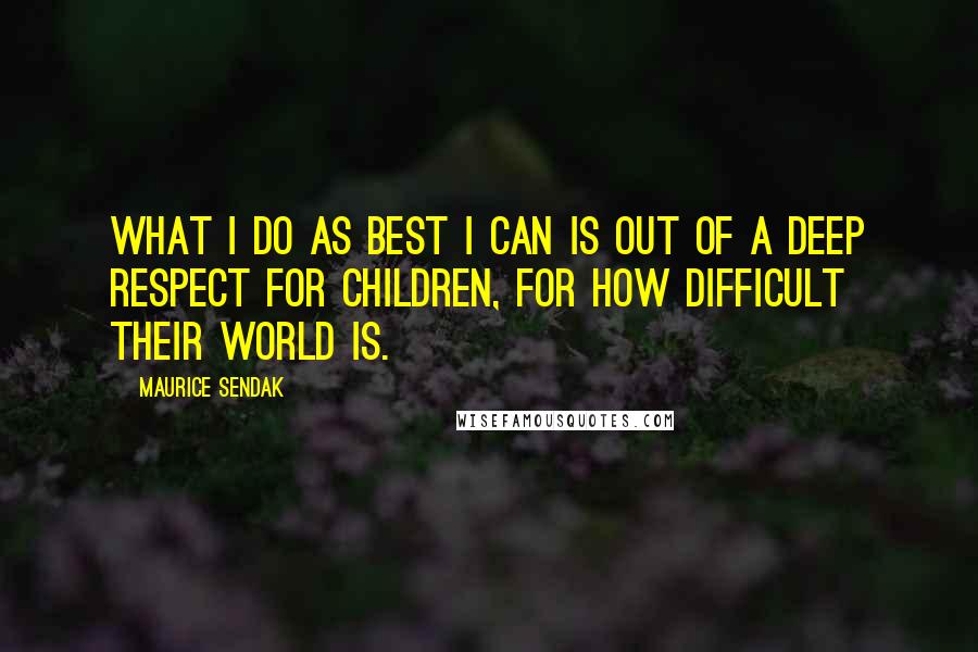 Maurice Sendak Quotes: What I do as best I can is out of a deep respect for children, for how difficult their world is.