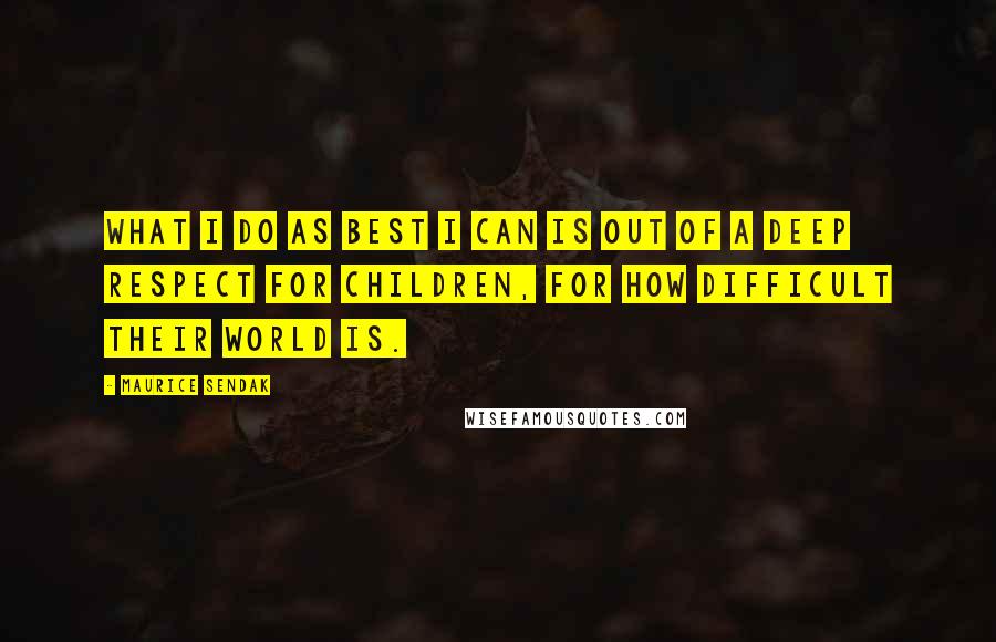 Maurice Sendak Quotes: What I do as best I can is out of a deep respect for children, for how difficult their world is.