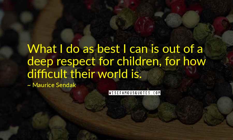 Maurice Sendak Quotes: What I do as best I can is out of a deep respect for children, for how difficult their world is.