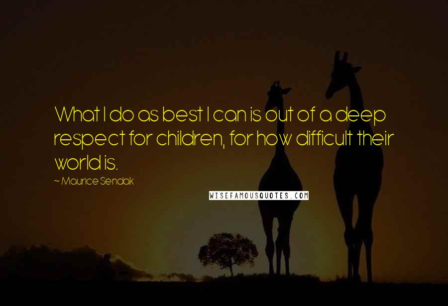 Maurice Sendak Quotes: What I do as best I can is out of a deep respect for children, for how difficult their world is.