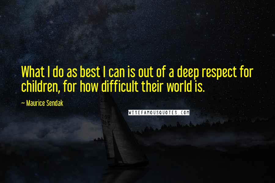 Maurice Sendak Quotes: What I do as best I can is out of a deep respect for children, for how difficult their world is.