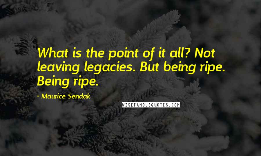 Maurice Sendak Quotes: What is the point of it all? Not leaving legacies. But being ripe. Being ripe.