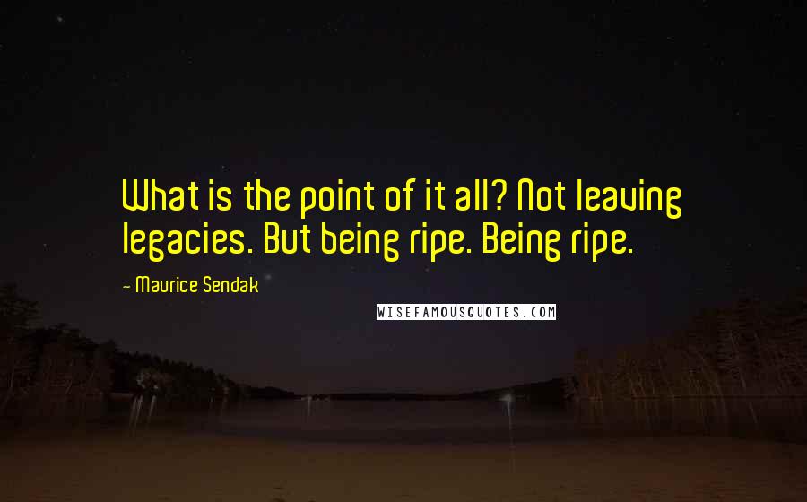 Maurice Sendak Quotes: What is the point of it all? Not leaving legacies. But being ripe. Being ripe.