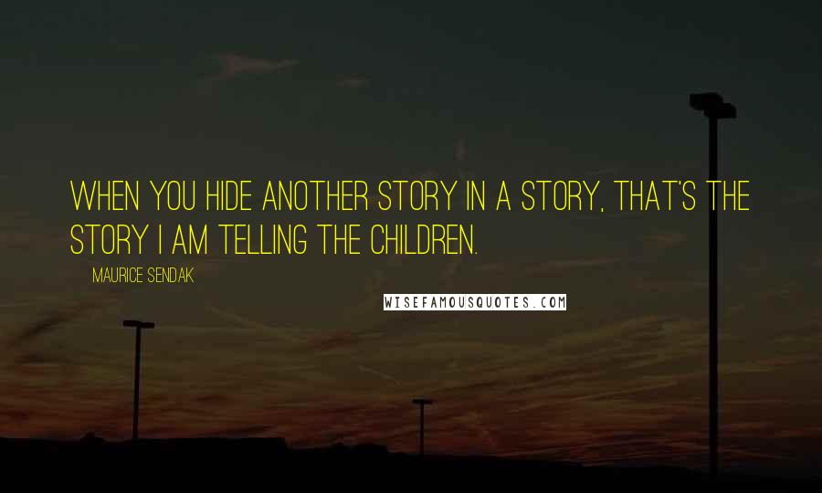 Maurice Sendak Quotes: When you hide another story in a story, that's the story I am telling the children.