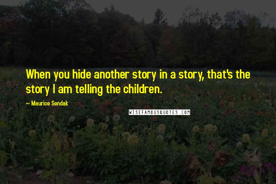 Maurice Sendak Quotes: When you hide another story in a story, that's the story I am telling the children.