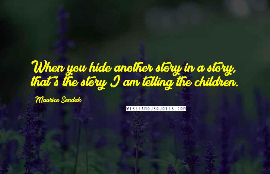 Maurice Sendak Quotes: When you hide another story in a story, that's the story I am telling the children.