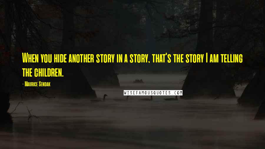 Maurice Sendak Quotes: When you hide another story in a story, that's the story I am telling the children.