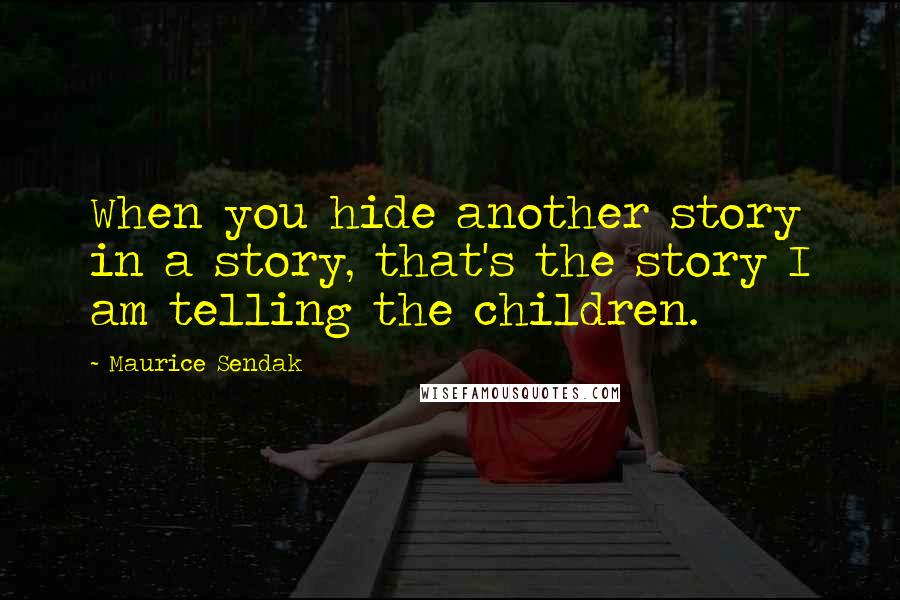 Maurice Sendak Quotes: When you hide another story in a story, that's the story I am telling the children.