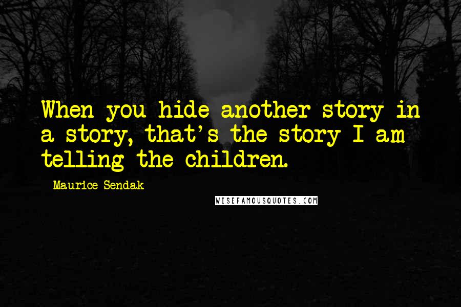 Maurice Sendak Quotes: When you hide another story in a story, that's the story I am telling the children.