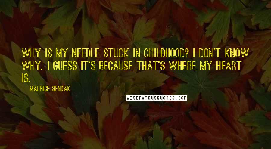Maurice Sendak Quotes: Why is my needle stuck in childhood? I don't know why. I guess it's because that's where my heart is.