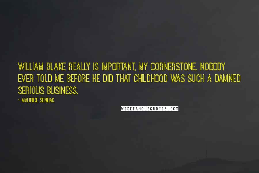 Maurice Sendak Quotes: William Blake really is important, my cornerstone. Nobody ever told me before he did that childhood was such a damned serious business.