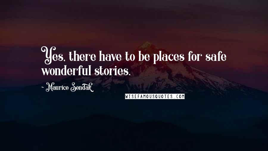 Maurice Sendak Quotes: Yes, there have to be places for safe wonderful stories.