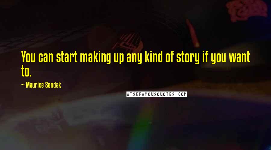 Maurice Sendak Quotes: You can start making up any kind of story if you want to.