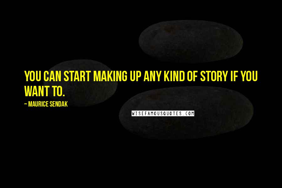 Maurice Sendak Quotes: You can start making up any kind of story if you want to.
