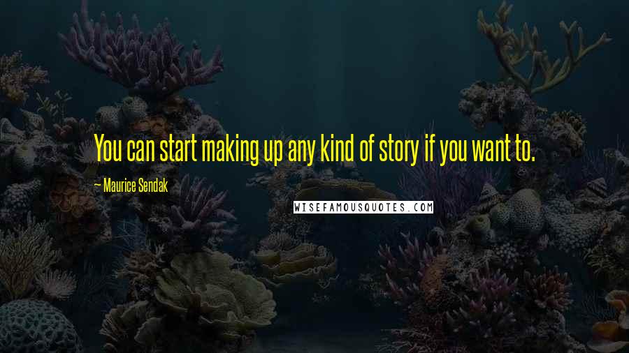 Maurice Sendak Quotes: You can start making up any kind of story if you want to.