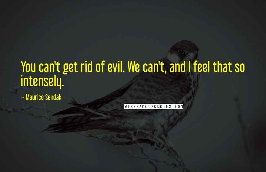 Maurice Sendak Quotes: You can't get rid of evil. We can't, and I feel that so intensely.