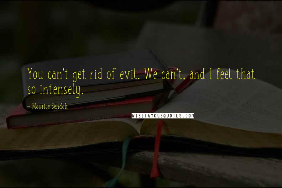 Maurice Sendak Quotes: You can't get rid of evil. We can't, and I feel that so intensely.