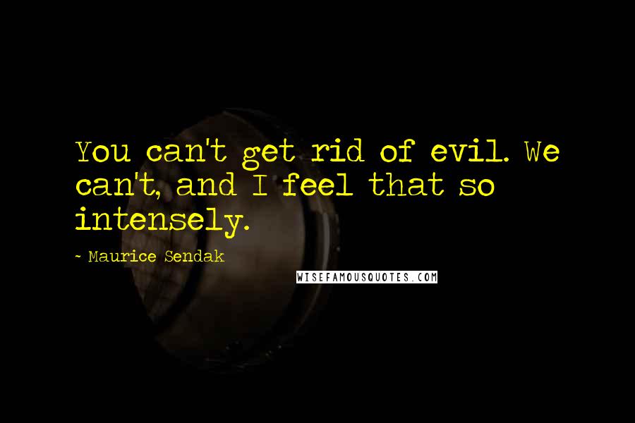 Maurice Sendak Quotes: You can't get rid of evil. We can't, and I feel that so intensely.