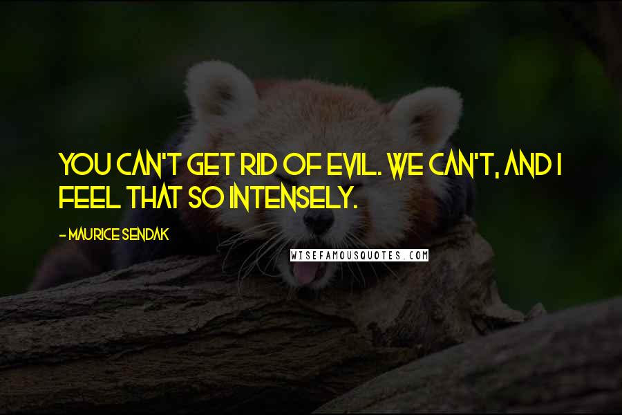 Maurice Sendak Quotes: You can't get rid of evil. We can't, and I feel that so intensely.